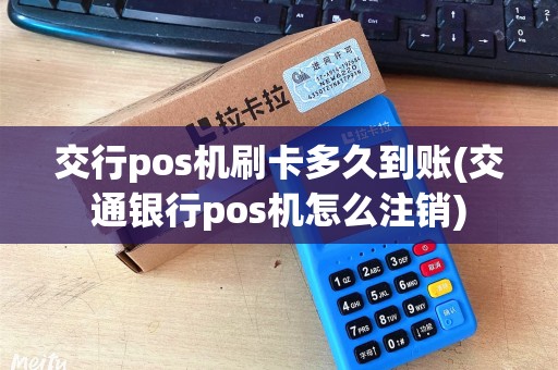 交行pos机刷卡多久到账(交通银行pos机怎么注销) 交行pos机刷卡多久到账(交通银行pos机怎么注销)