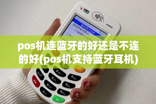 pos机连蓝牙的好还是不连的好(pos机支持蓝牙耳机) pos机连蓝牙的好还是不连的好(pos机支持蓝牙耳机)