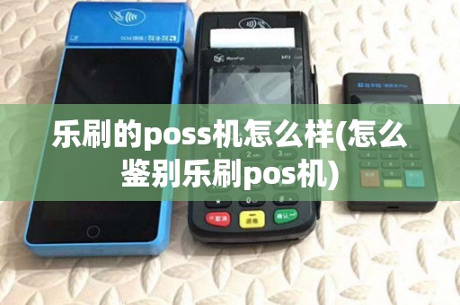 乐刷的poss机怎么样(怎么鉴别乐刷pos机) 乐刷的poss机怎么样(怎么鉴别乐刷pos机)