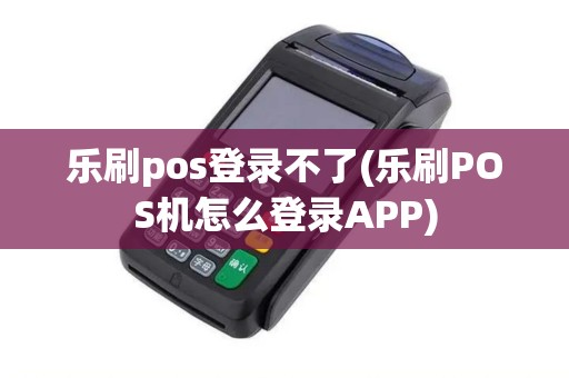 乐刷pos登录不了(乐刷POS机怎么登录APP) 乐刷pos登录不了(乐刷POS机怎么登录APP)