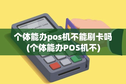 个体能办pos机不能刷卡吗(个体能办POS机不) 个体能办pos机不能刷卡吗(个体能办POS机不)
