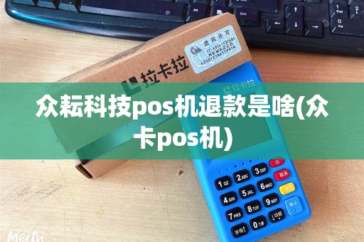 众耘科技pos机退款是啥(众卡pos机) 众耘科技pos机退款是啥(众卡pos机)