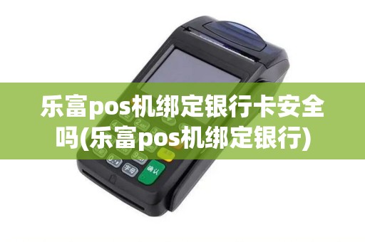 乐富pos机绑定银行卡安全吗(乐富pos机绑定银行) 乐富pos机绑定银行卡安全吗(乐富pos机绑定银行)