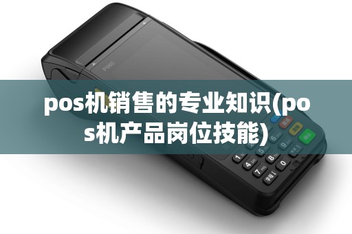 pos机销售的专业知识(pos机产品岗位技能)