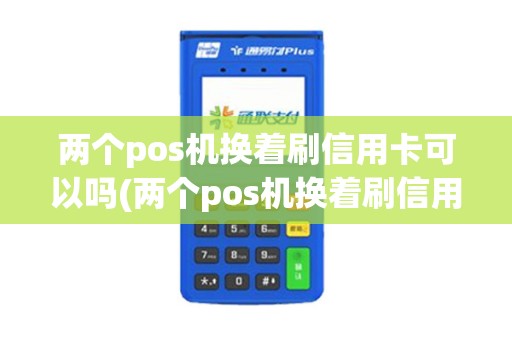 两个pos机换着刷信用卡可以吗(两个pos机换着刷信用卡)