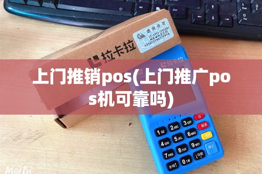 上门推销pos(上门推广pos机可靠吗) 上门推销pos(上门推广pos机可靠吗)