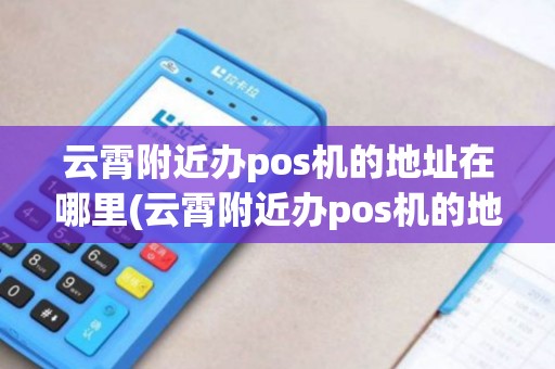 云霄附近办pos机的地址在哪里(云霄附近办pos机的地址)