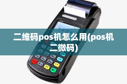 二维码pos机怎么用(pos机二微码) 二维码pos机怎么用(pos机二微码)