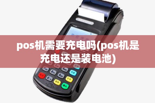 pos机需要充电吗(pos机是充电还是装电池) pos机需要充电吗(pos机是充电还是装电池)