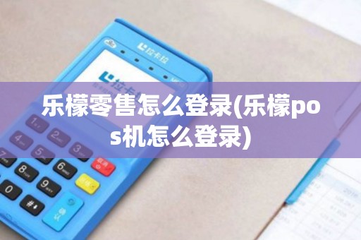 乐檬零售怎么登录(乐檬pos机怎么登录) 乐檬零售怎么登录(乐檬pos机怎么登录)