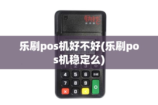 乐刷pos机好不好(乐刷pos机稳定么) 乐刷pos机好不好(乐刷pos机稳定么)