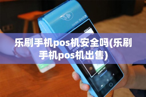 乐刷手机pos机安全吗(乐刷手机pos机出售) 乐刷手机pos机安全吗(乐刷手机pos机出售)