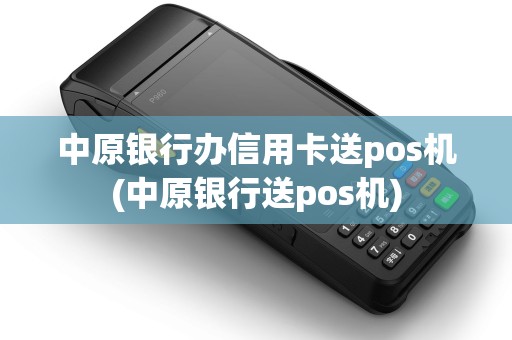 中原银行办信用卡送pos机(中原银行送pos机) 中原银行办信用卡送pos机(中原银行送pos机)