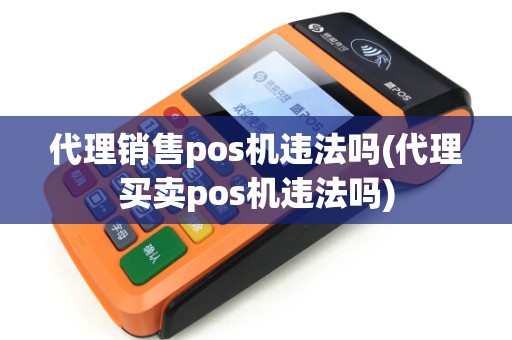 代理销售pos机违法吗(代理买卖pos机违法吗)