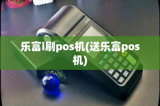 乐富i刷pos机(送乐富pos机)