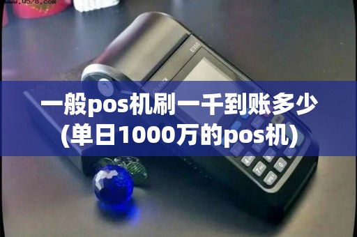 一般pos机刷一千到账多少(单日1000万的pos机)