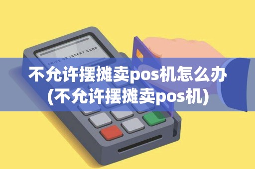 不允许摆摊卖pos机怎么办(不允许摆摊卖pos机) 不允许摆摊卖pos机怎么办(不允许摆摊卖pos机)