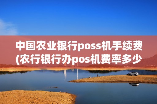 中国农业银行poss机手续费(农行银行办pos机费率多少) 中国农业银行poss机手续费(农行银行办pos机费率多少)