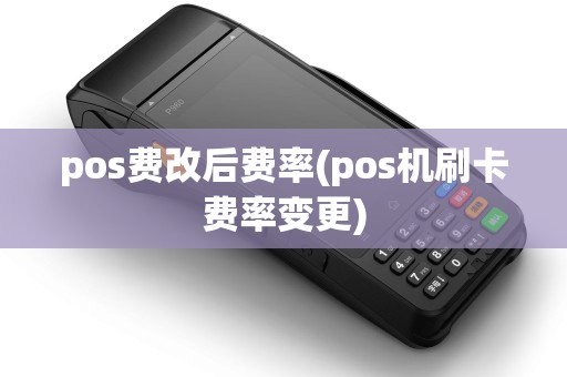 pos费改后费率(pos机刷卡费率变更) pos费改后费率(pos机刷卡费率变更)