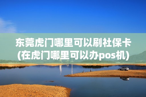 东莞虎门哪里可以刷社保卡(在虎门哪里可以办pos机) 东莞虎门哪里可以刷社保卡(在虎门哪里可以办pos机)
