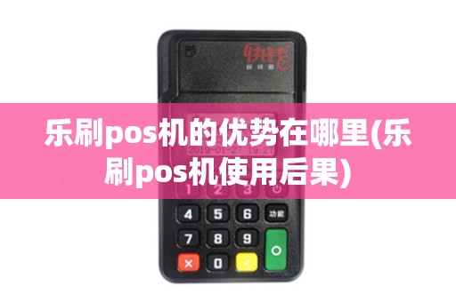 乐刷pos机的优势在哪里(乐刷pos机使用后果) 乐刷pos机的优势在哪里(乐刷pos机使用后果)