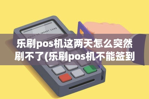 乐刷pos机这两天怎么突然刷不了(乐刷pos机不能签到) 乐刷pos机这两天怎么突然刷不了(乐刷pos机不能签到)