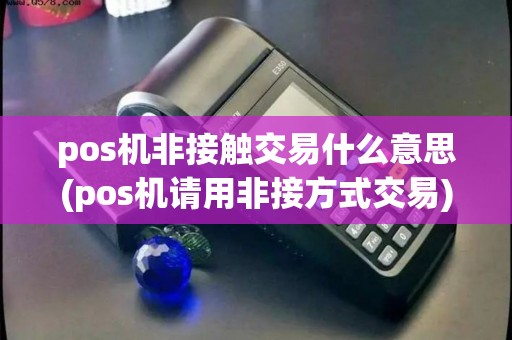 pos机非接触交易什么意思(pos机请用非接方式交易) pos机非接触交易什么意思(pos机请用非接方式交易)