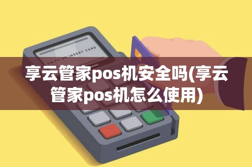 享云管家pos机安全吗(享云管家pos机怎么使用) 享云管家pos机安全吗(享云管家pos机怎么使用)