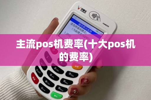 主流pos机费率(十大pos机的费率) 主流pos机费率(十大pos机的费率)