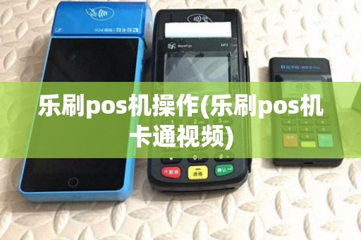 乐刷pos机操作(乐刷pos机卡通视频) 乐刷pos机操作(乐刷pos机卡通视频)