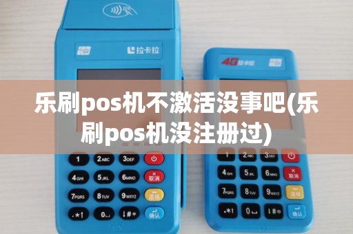 乐刷pos机不激活没事吧(乐刷pos机没注册过) 乐刷pos机不激活没事吧(乐刷pos机没注册过)