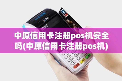 中原信用卡注册pos机安全吗(中原信用卡注册pos机) 中原信用卡注册pos机安全吗(中原信用卡注册pos机)