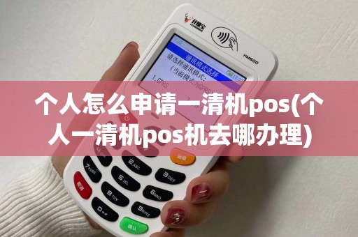 个人怎么申请一清机pos(个人一清机pos机去哪办理) 个人怎么申请一清机pos(个人一清机pos机去哪办理)