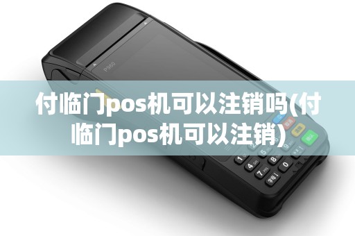 付临门pos机可以注销吗(付临门pos机可以注销) 付临门pos机可以注销吗(付临门pos机可以注销)