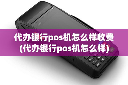 代办银行pos机怎么样收费(代办银行pos机怎么样) 代办银行pos机怎么样收费(代办银行pos机怎么样)