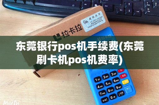 东莞银行pos机手续费(东莞刷卡机pos机费率) 东莞银行pos机手续费(东莞刷卡机pos机费率)