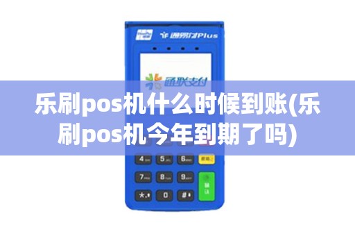 乐刷pos机什么时候到账(乐刷pos机今年到期了吗) 乐刷pos机什么时候到账(乐刷pos机今年到期了吗)