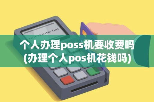 个人办理poss机要收费吗(办理个人pos机花钱吗) 个人办理poss机要收费吗(办理个人pos机花钱吗)