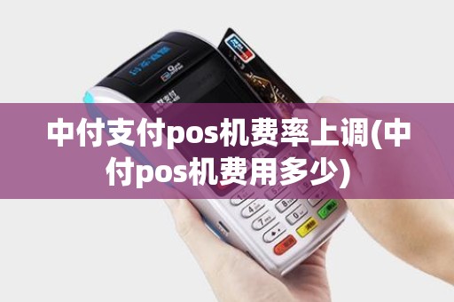 中付支付pos机费率上调(中付pos机费用多少) 中付支付pos机费率上调(中付pos机费用多少)