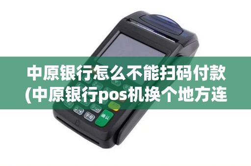 中原银行怎么不能扫码付款(中原银行pos机换个地方连不上) 中原银行怎么不能扫码付款(中原银行pos机换个地方连不上)
