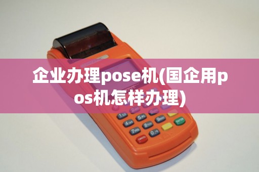 企业办理pose机(国企用pos机怎样办理) 企业办理pose机(国企用pos机怎样办理)
