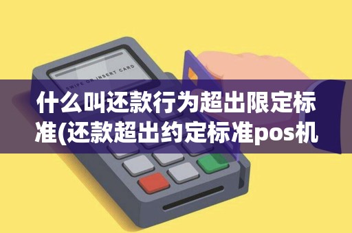 什么叫还款行为超出限定标准(还款超出约定标准pos机) 什么叫还款行为超出限定标准(还款超出约定标准pos机)