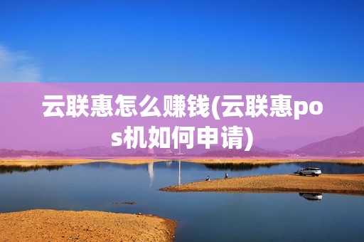 云联惠怎么赚钱(云联惠pos机如何申请) 云联惠怎么赚钱(云联惠pos机如何申请)