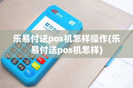 乐易付送pos机怎样操作(乐易付送pos机怎样) 乐易付送pos机怎样操作(乐易付送pos机怎样)