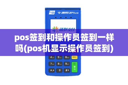 pos签到和操作员签到一样吗(pos机显示操作员签到) pos签到和操作员签到一样吗(pos机显示操作员签到)
