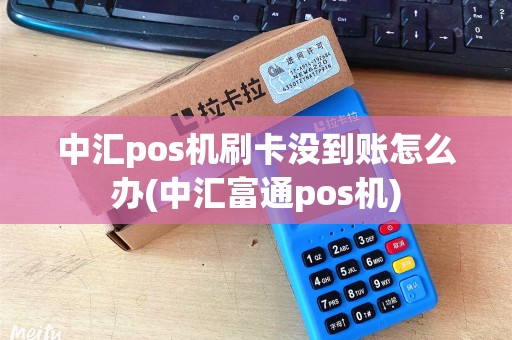 中汇pos机刷卡没到账怎么办(中汇富通pos机) 中汇pos机刷卡没到账怎么办(中汇富通pos机)