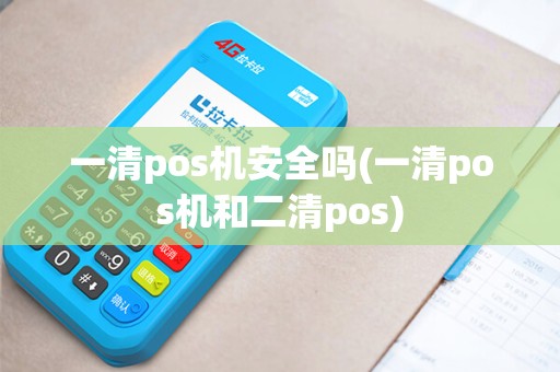 一清pos机安全吗(一清pos机和二清pos) 一清pos机安全吗(一清pos机和二清pos)