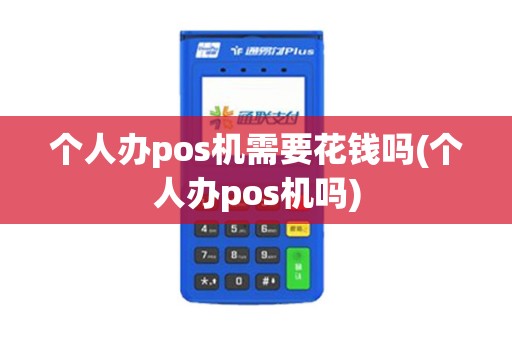 个人办pos机需要花钱吗(个人办pos机吗) 个人办pos机需要花钱吗(个人办pos机吗)