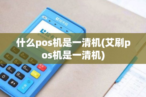 什么pos机是一清机(艾刷pos机是一清机) 什么pos机是一清机(艾刷pos机是一清机)