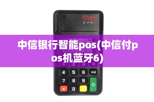 中信银行智能pos(中信付pos机蓝牙6) 中信银行智能pos(中信付pos机蓝牙6)